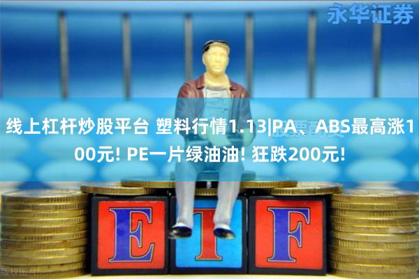 线上杠杆炒股平台 塑料行情1.13|PA、ABS最高涨100元! PE一片绿油油! 狂跌200元!