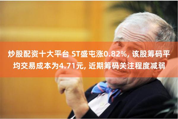 炒股配资十大平台 ST盛屯涨0.82%, 该股筹码平均交易成本为4.71元, 近期筹码关注程度减弱