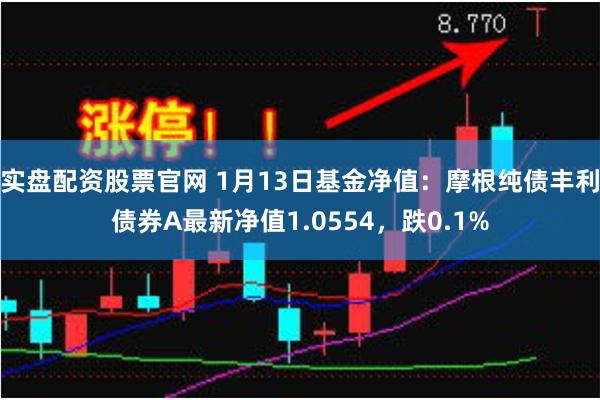 实盘配资股票官网 1月13日基金净值：摩根纯债丰利债券A最新净值1.0554，跌0.1%